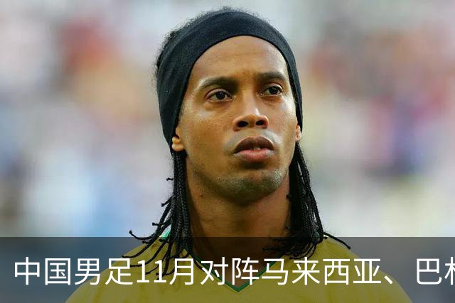 中国男足11月对阵马来西亚、巴林队：备战2027年亚洲杯的关键时刻