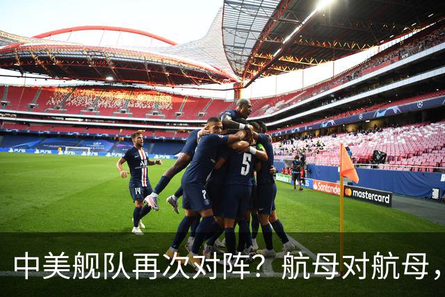中美舰队再次对阵？航母对航母，双电侦船出动，055大驱组队压阵