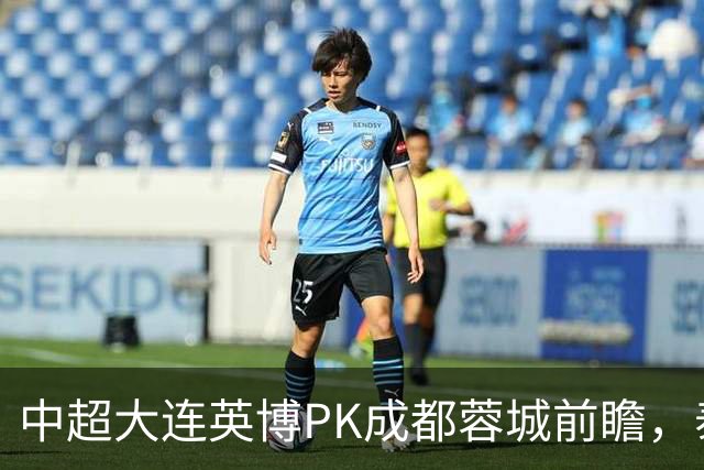 中超大连英博PK成都蓉城前瞻，泰国裁判执哨，毛伟杰+韦世豪等缺阵，CCTV5直播