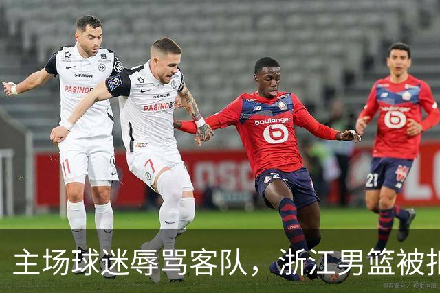主场球迷辱骂客队，浙江男篮被扣两分