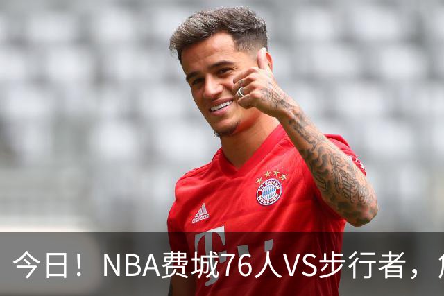 今日！NBA费城76人VS步行者，詹姆斯+恩比德PK哈利伯顿，CCTV5不转，2大平台直播