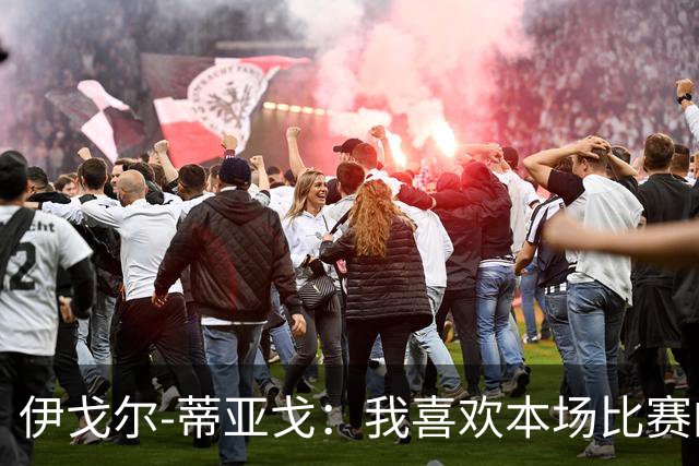 伊戈尔-蒂亚戈：我喜欢本场比赛的对抗；等这个进球已经很久了