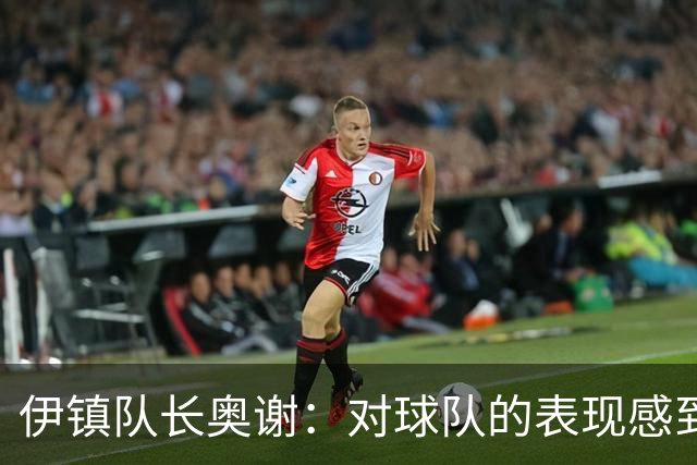 伊镇队长奥谢：对球队的表现感到非常满意，我们有很强的信心