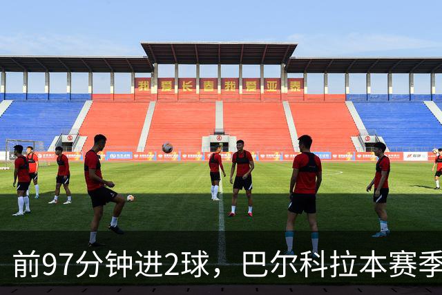 前97分钟进2球，巴尔科拉本赛季欧冠进球追平上赛季16场总和
