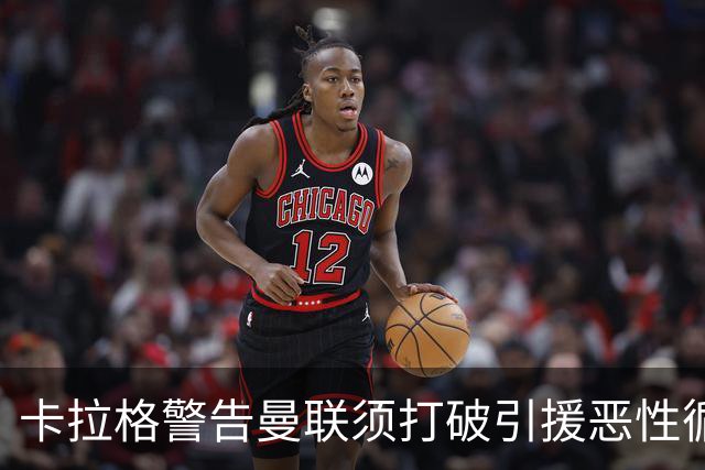 卡拉格警告曼联须打破引援恶性循环：不能永远靠砸钱解决问题
