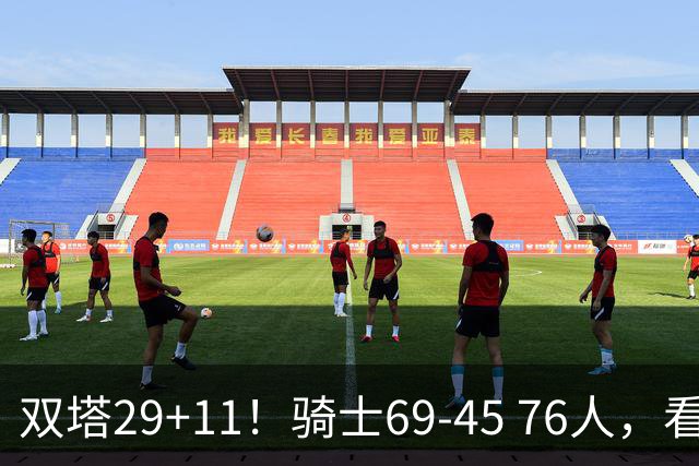 双塔29+11！骑士69-45 76人，看数据，他是头号功臣！