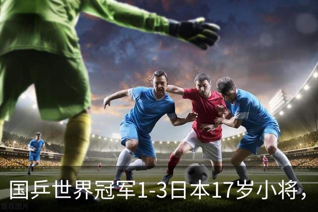 国乒世界冠军1-3日本17岁小将，后两局被打成11-3、11-4