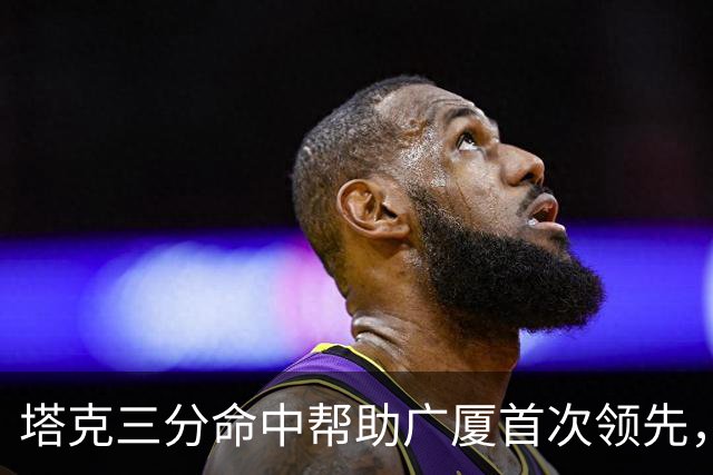 塔克三分命中帮助广厦首次领先，刘传兴近距离抛投还是不进