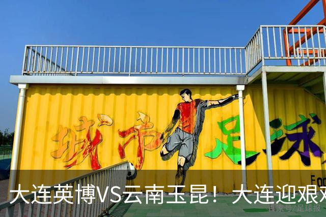 大连英博VS云南玉昆！大连迎艰难抉择，双线冲冠OR毕其功于联赛