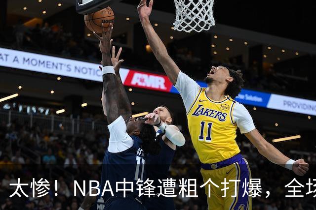 太惨！NBA中锋遭粗个打爆，全场仅得1分，杨鸣看不下去：赶快裁了