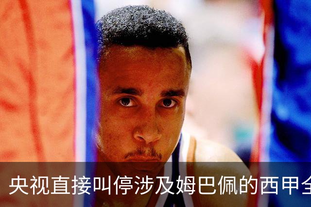 央视直接叫停涉及姆巴佩的西甲全部赛事播出，不是只禁皇马单独处理
