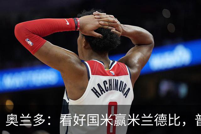 奥兰多：看好国米赢米兰德比，普利希奇可能会制造麻烦