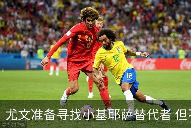 尤文准备寻找小基耶萨替代者 但不会引进贝拉尔迪