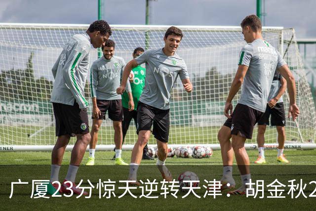广厦23分惊天逆转天津：胡金秋21+7 威尔斯27+6蒋祺禹23分