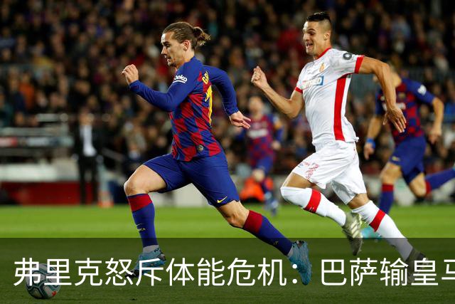 弗里克怒斥体能危机：巴萨输皇马并非借口