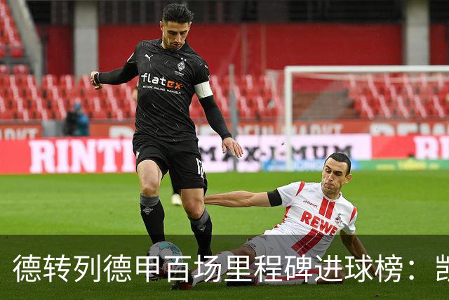 德转列德甲百场里程碑进球榜：凯恩102球断崖居首 前十有3位穆勒