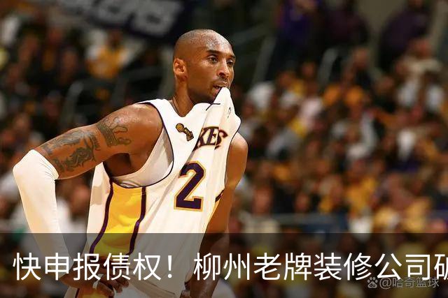 快申报债权！柳州老牌装修公司破产清算，已有20多年历史