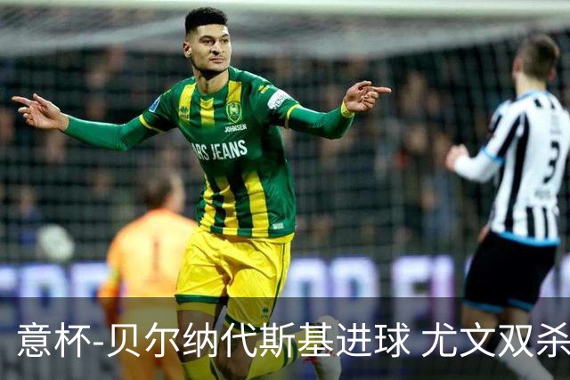 意杯-贝尔纳代斯基进球 尤文双杀佛罗伦萨进决赛