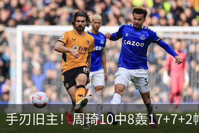 手刃旧主！周琦10中8轰17+7+2帽完爆广东男篮禁区