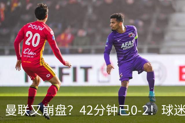 曼联又崩盘？42分钟已0-2！球迷失望集体退场 45岁卡里克脸色难看