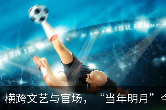 横跨文艺与官场，“当年明月”今何在？