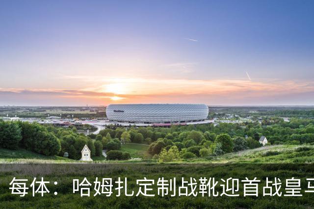 每体：哈姆扎定制战靴迎首战皇马，写着“故事从这里开始”