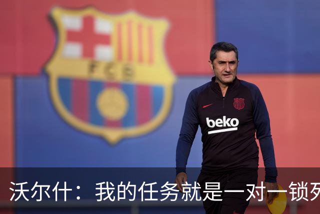 沃尔什：我的任务就是一对一锁死对方最好的球员