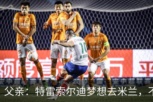 父亲：特雷索尔迪梦想去米兰，不确定他会接受其他豪门