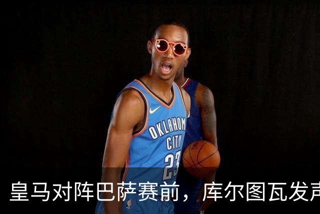 皇马对阵巴萨赛前，库尔图瓦发声：是时候回应巴萨，姆巴佩个人表现无可匹敌