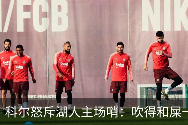科尔怒斥湖人主场哨：吹得和屎一样，其他球馆不会这么吹