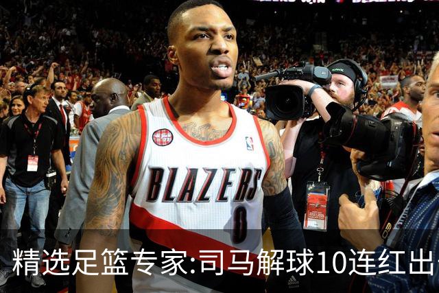 精选足篮专家:司马解球10连红出击足彩 小盼哥9连红