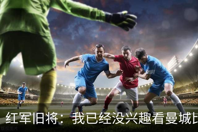 红军旧将：我已经没兴趣看曼城比赛了；我和杰队都不想被补发冠军