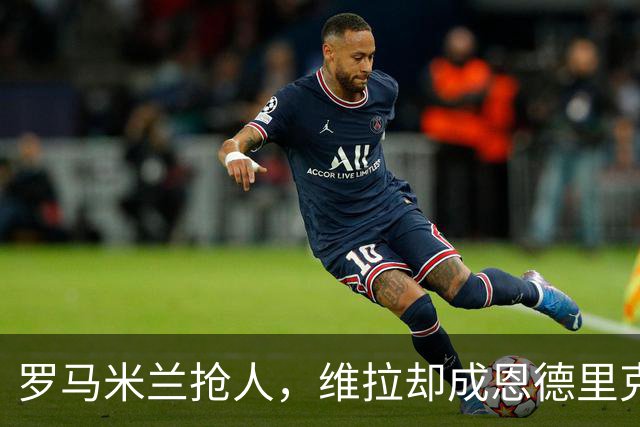 罗马米兰抢人，维拉却成恩德里克租借头号热门