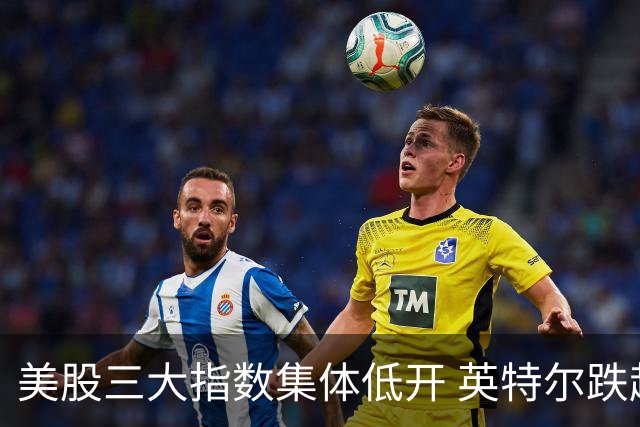 美股三大指数集体低开 英特尔跌超25%