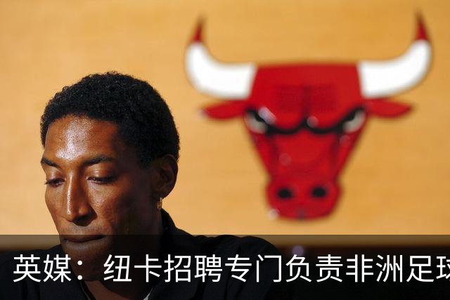 英媒：纽卡招聘专门负责非洲足球市场的球探，加强非洲球探网络