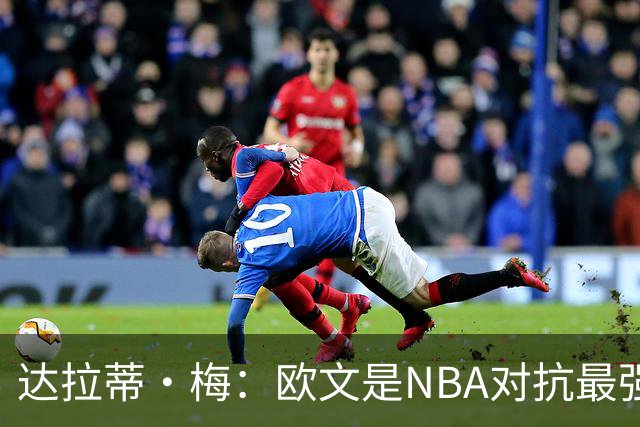达拉蒂·梅：欧文是NBA对抗最强硬的球员之一 他用胸膛顶住防守人