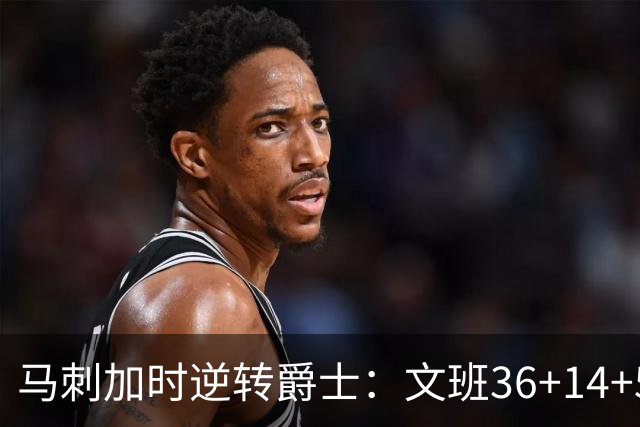 马刺加时逆转爵士：文班36+14+5赛季新高 乔治31+5三分