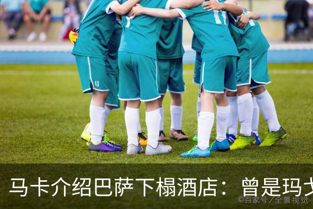 马卡介绍巴萨下榻酒店：曾是玛戈王后住所，可眺望埃菲尔铁塔