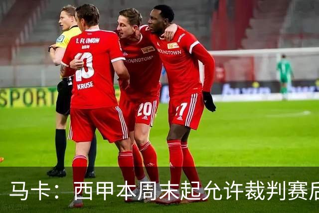 马卡：西甲本周末起允许裁判赛后接受采访，这是历史性变革