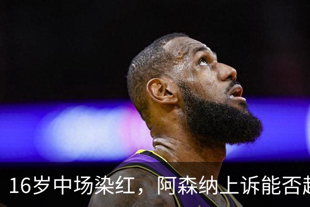 16岁中场染红，阿森纳上诉能否赶上周日利物浦