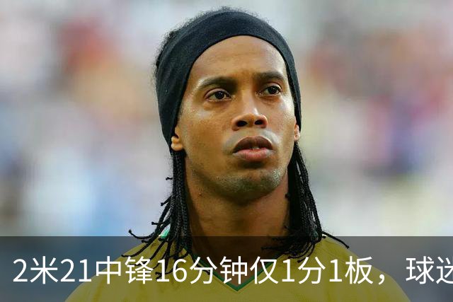 2米21中锋16分钟仅1分1板，球迷：CBA都打不明白怎么进的国家队？