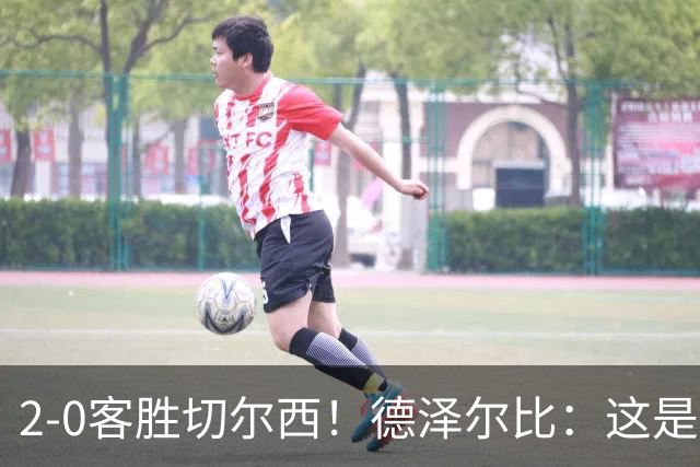 2-0客胜切尔西！德泽尔比：这是我执教热刺以来的最佳一战