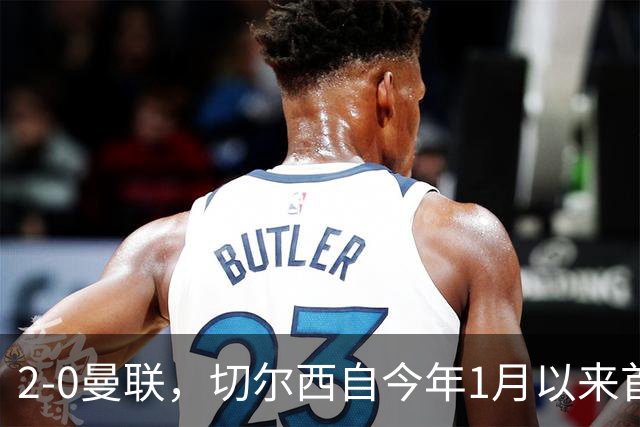 2-0曼联，切尔西自今年1月以来首次在英超主场零封取胜