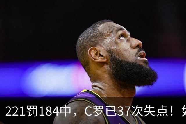 221罚184中，C罗已37次失点！如果点球全进，C罗就已1018球！