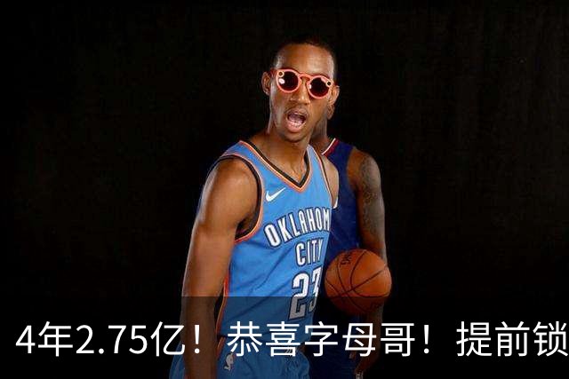 4年2.75亿！恭喜字母哥！提前锁定大合同